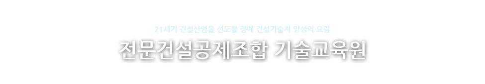 21세기 건설산업을 선도할 정예 건설기술인 양성의 요람 전문건설공제조합 기술교육원